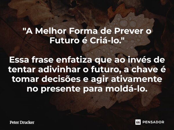 "⁠A Melhor Forma de Prever o Futuro é Criá-lo." Essa frase enfatiza que ao invés de tentar adivinhar o futuro, a chave é tomar decisões e agir ativame... Frase de Peter Drucker.