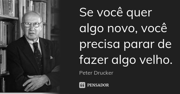 Se você quer algo novo, você precisa parar de fazer algo velho.... Frase de Peter Drucker.
