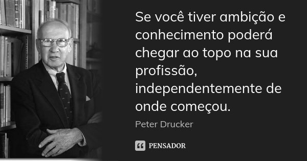 Se você tiver ambição e conhecimento poderá chegar ao topo na sua profissão, independentemente de onde começou.... Frase de Peter Drucker.