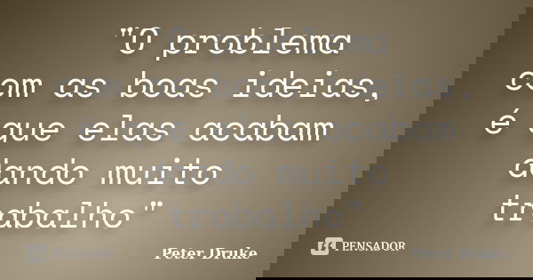 "O problema com as boas ideias, é que elas acabam dando muito trabalho"... Frase de Peter Druke.