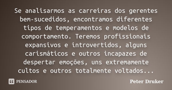 Se analisarmos as carreiras dos gerentes bem-sucedidos, encontramos diferentes tipos de temperamentos e modelos de comportamento. Teremos profissionais expansiv... Frase de Peter Druker.