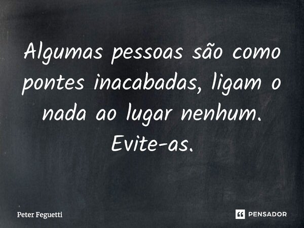 ⁠Algumas pessoas são como pontes inacabadas, ligam o nada ao lugar nenhum. Evite-as.... Frase de Peter Feguetti.