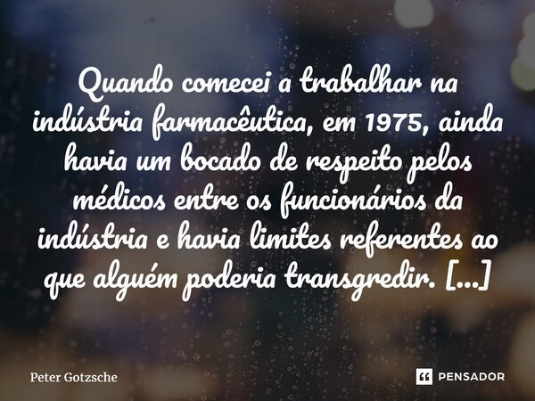 ⁠Quando comecei a trabalhar na indústria farmacêutica, em 1975, ainda havia um bocado de respeito pelos médicos entre os funcionários da indústria e havia limit... Frase de Peter Gotzsche.