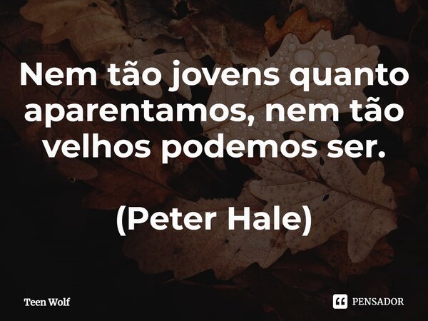 Nem tão jovens quanto aparentamos, nem tão velhos podemos ser. (Peter Hale)... Frase de Teen Wolf.