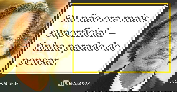 Eu não era mais superficial – tinha parado de pensar.... Frase de Peter Handke.