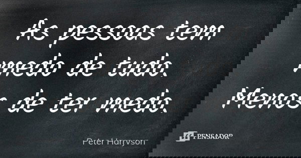 As pessoas tem medo de tudo. Menos de ter medo.... Frase de Peter Harryson.
