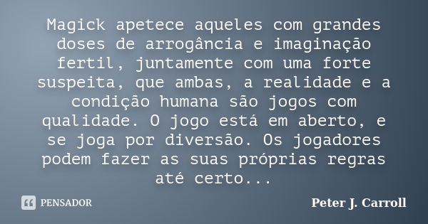 Magick apetece aqueles com grandes doses de arrogância e imaginação fertil, juntamente com uma forte suspeita, que ambas, a realidade e a condição humana são jo... Frase de Peter J. Carroll.