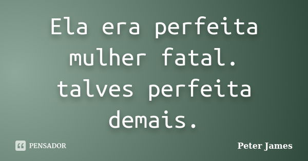 Ela era perfeita mulher fatal. talves perfeita demais.... Frase de Peter James.