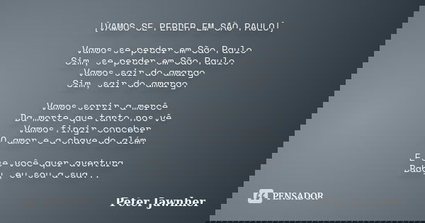[VAMOS SE PERDER EM SÃO PAULO] Vamos se perder em São Paulo Sim, se perder em São Paulo. Vamos sair do amargo Sim, sair do amargo. Vamos sorrir a mercê Da morte... Frase de Peter Jawnher.