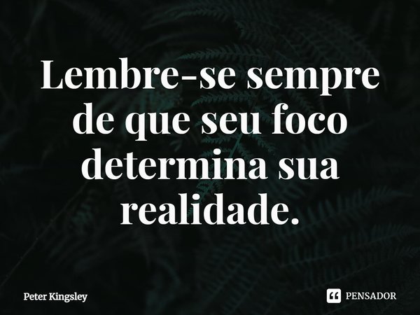 ⁠Lembre-se sempre de que seu foco determina sua realidade.... Frase de Peter Kingsley.