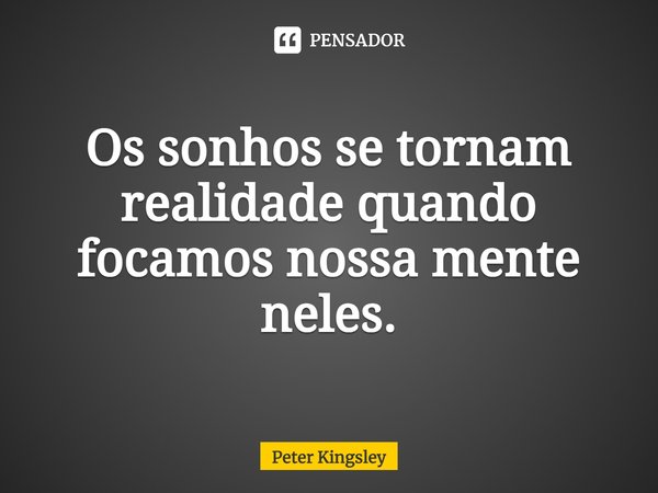 ⁠Os sonhos se tornam realidade quando focamos nossa mente neles.... Frase de Peter Kingsley.