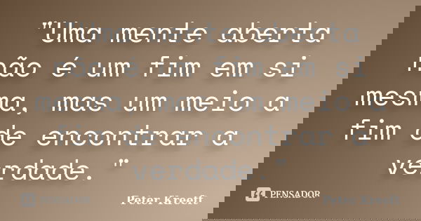 "Uma mente aberta não é um fim em si mesma, mas um meio a fim de encontrar a verdade."... Frase de Peter Kreeft.