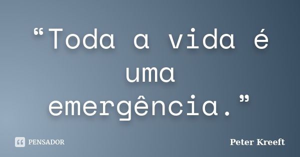 “Toda a vida é uma emergência.”... Frase de Peter Kreeft.