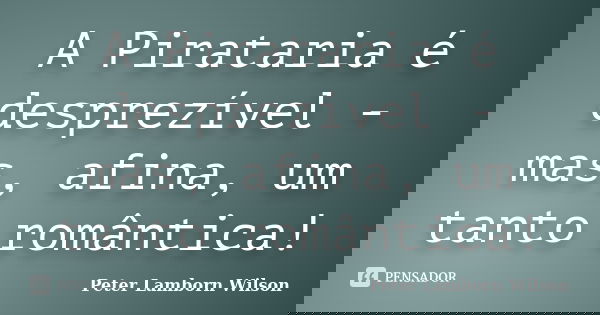 A Pirataria é desprezível - mas, afina, um tanto romântica!... Frase de Peter Lamborn Wilson.