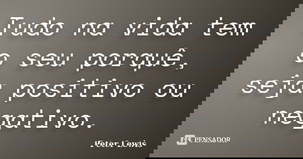Tudo na vida tem o seu porquê, seja positivo ou negativo.... Frase de peter lewis.
