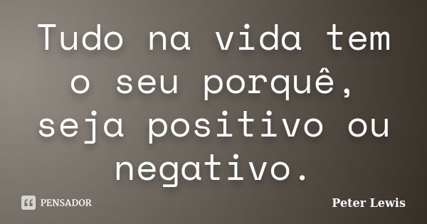 Tudo na vida tem o seu porquê, seja positivo ou negativo.... Frase de peter lewis.