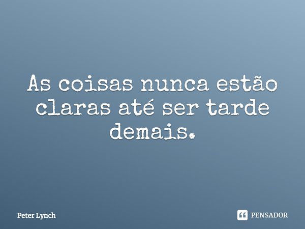 ⁠As coisas nunca estão claras até ser tarde demais.... Frase de Peter Lynch.