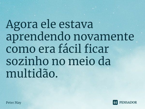 ⁠Agora ele estava aprendendo novamente como era fácil ficar sozinho no meio da multidão.... Frase de Peter May.