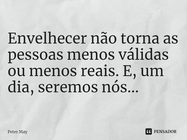 ⁠Envelhecer não torna as pessoas menos válidas ou menos reais. E, um dia, seremos nós...... Frase de Peter May.