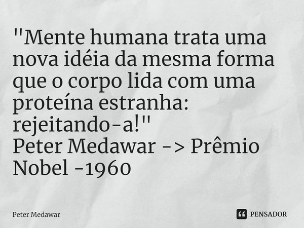 A mente humana trata uma nova ideia da mesma forma que o corpo lida com uma proteína estranha: rejeitando-a!... Frase de Peter Medawar.