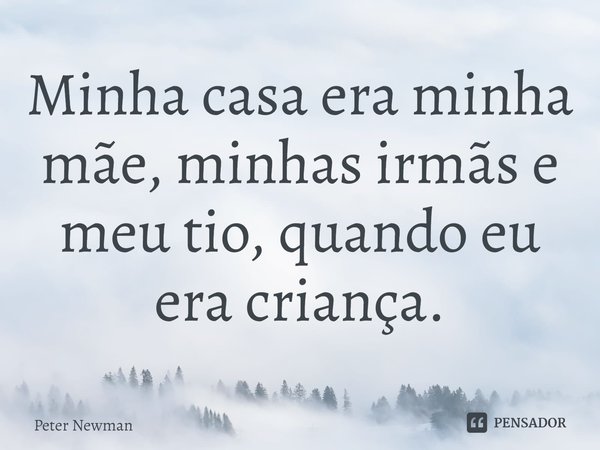 ⁠Minha casa era minha mãe, minhas irmãs e meu tio, quando eu era criança.... Frase de Peter Newman.
