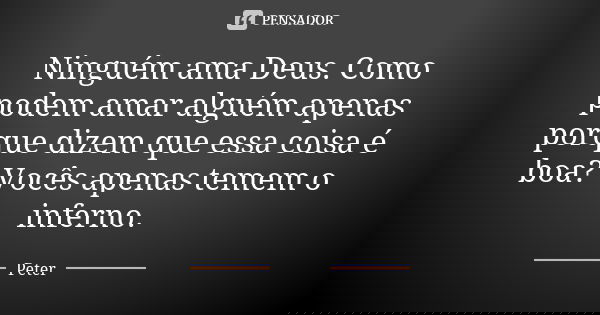 Ninguém ama Deus. Como podem amar alguém apenas porque dizem que essa coisa é boa? Vocês apenas temem o inferno.... Frase de Peter.