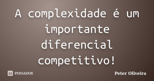 A complexidade é um importante diferencial competitivo!... Frase de Peter Oliveira.