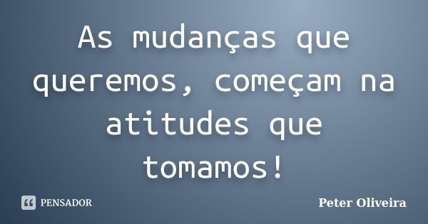 As mudanças que queremos, começam na atitudes que tomamos!... Frase de Peter Oliveira.