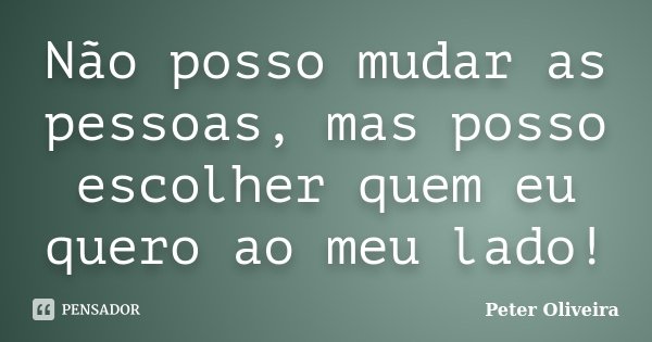 Não posso mudar as pessoas, mas posso escolher quem eu quero ao meu lado!... Frase de Peter Oliveira.