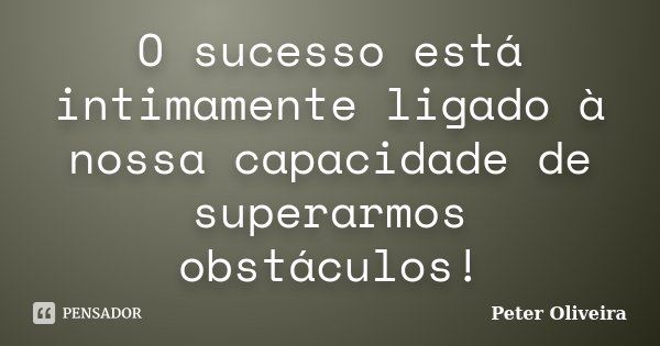 O sucesso está intimamente ligado à nossa capacidade de superarmos obstáculos!... Frase de Peter Oliveira.