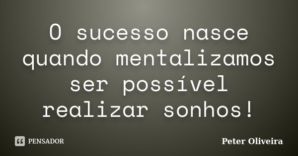 O sucesso nasce quando mentalizamos ser possível realizar sonhos!... Frase de Peter Oliveira.