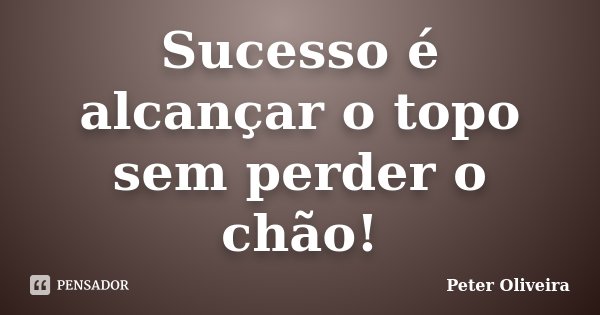 Sucesso é alcançar o topo sem perder o chão!... Frase de Peter Oliveira.