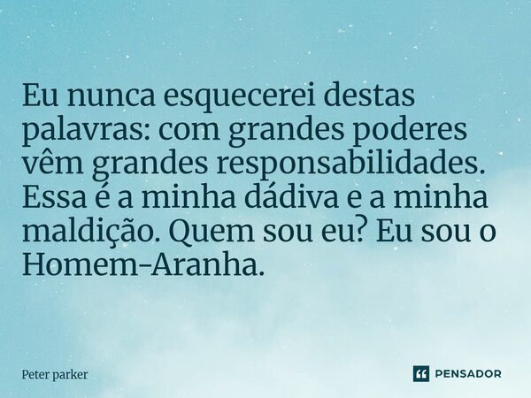 ⁠Eu nunca esquecerei destas palavras: com grandes poderes vêm grandes responsabilidades. Essa é a minha dádiva e a minha maldição. Quem sou eu? Eu sou o Homem-A... Frase de Peter Parker.