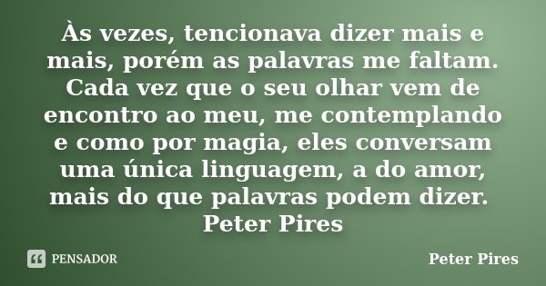 Às vezes, tencionava dizer mais e mais, porém as palavras me faltam. Cada vez que o seu olhar vem de encontro ao meu, me contemplando e como por magia, eles con... Frase de Peter Pires.