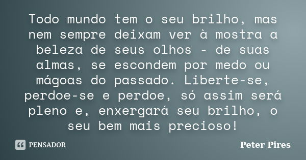 Todo mundo tem o seu brilho, mas nem sempre deixam ver à mostra a beleza de seus olhos - de suas almas, se escondem por medo ou mágoas do passado. Liberte-se, p... Frase de Peter Pires.