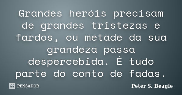 Grandes heróis precisam de grandes tristezas e fardos, ou metade da sua grandeza passa despercebida. É tudo parte do conto de fadas.... Frase de Peter S. Beagle.