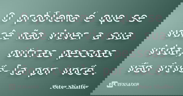 O problema é que se você não viver a sua vida, outras pessoas vão vivê-la por você.... Frase de Peter Shaffer.