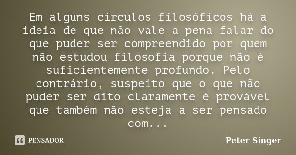 Em alguns círculos filosóficos há a ideia de que não vale a pena falar do que puder ser compreendido por quem não estudou filosofia porque não é suficientemente... Frase de Peter Singer.