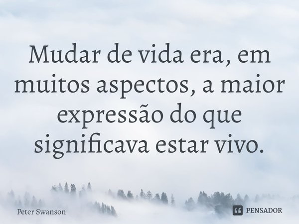 Mudar de vida era, em muitos aspectos, a maior expressão do que significava estar vivo.... Frase de Peter Swanson.