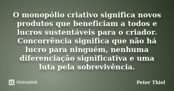 O monopólio criativo significa novos produtos que beneficiam a todos e lucros sustentáveis para o criador. Concorrência significa que não há lucro para ninguém,... Frase de Peter Thiel.