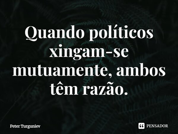 ⁠Quando políticos xingam-se mutuamente, ambos têm razão.... Frase de Peter Turguniev.