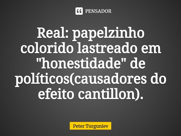 ⁠Real: papelzinho colorido lastreado em "honestidade" de políticos(causadores do efeito cantillon).... Frase de Peter Turguniev.