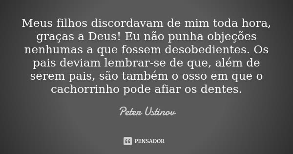 Meus filhos discordavam de mim toda hora, graças a Deus! Eu não punha objeções nenhumas a que fossem desobedientes. Os pais deviam lembrar-se de que, além de se... Frase de Peter Ustinov.