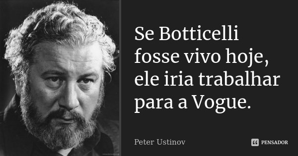 Se Botticelli fosse vivo hoje, ele iria trabalhar para a Vogue.... Frase de Peter Ustinov.