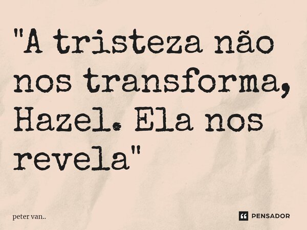 ⁠"A tristeza não nos transforma, Hazel. Ela nos revela"... Frase de peter van...