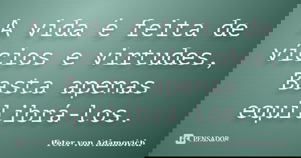 A vida é feita de vícios e virtudes, Basta apenas equilibrá-los.... Frase de Peter von Adamovich.