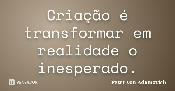 Criação é transformar em realidade o inesperado.... Frase de Peter von Adamovich.