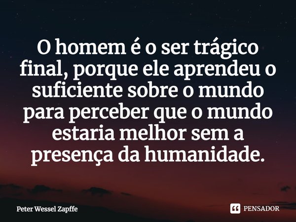 ⁠O homem é o ser trágico final, porque ele aprendeu o suficiente sobre o mundo para perceber que o mundo estaria melhor sem a presença da humanidade.... Frase de Peter Wessel Zapffe.