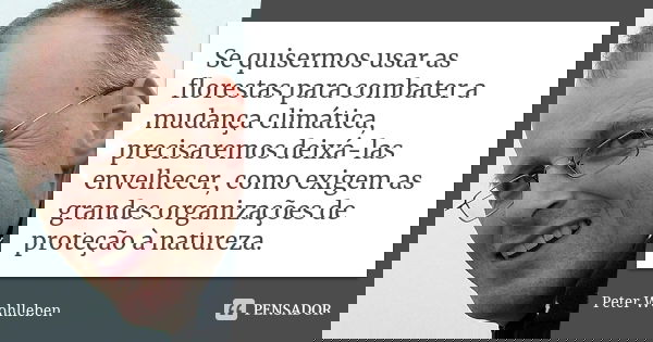 Se quisermos usar as florestas para combater a mudança climática, precisaremos deixá-las envelhecer, como exigem as grandes organizações de proteção à natureza.... Frase de Peter Wohlleben.