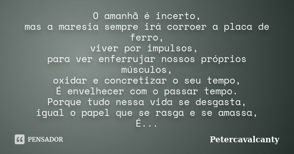 O amanhã é incerto, mas a maresia sempre irá corroer a placa de ferro, viver por impulsos, para ver enferrujar nossos próprios músculos, oxidar e concretizar o ... Frase de Petercavalcanty.